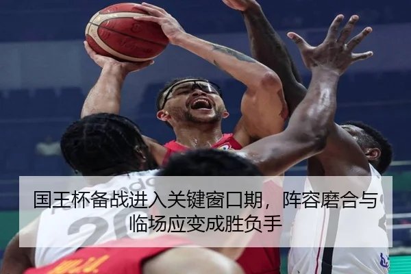 国王杯备战进入关键窗口期，阵容磨合与临场应变成胜负手